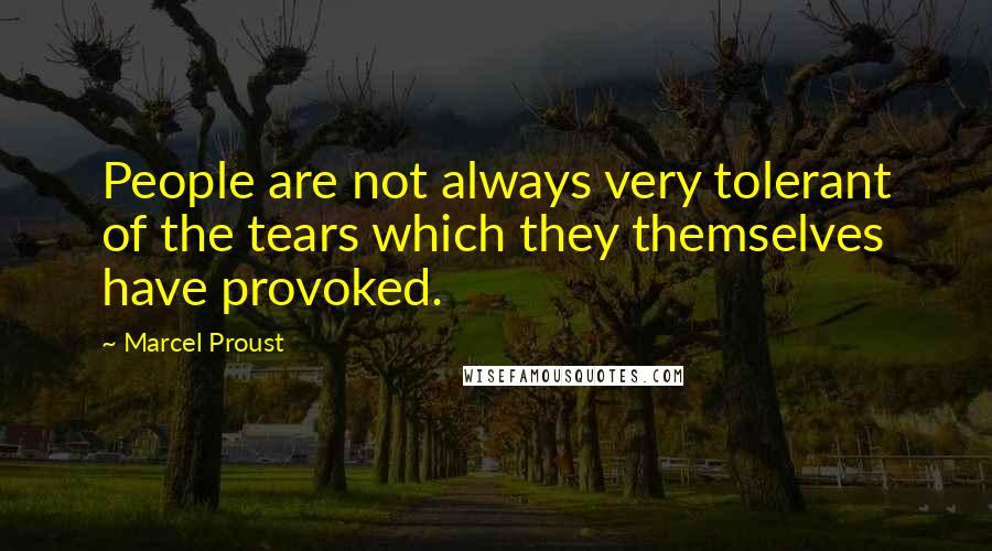 Marcel Proust Quotes: People are not always very tolerant of the tears which they themselves have provoked.