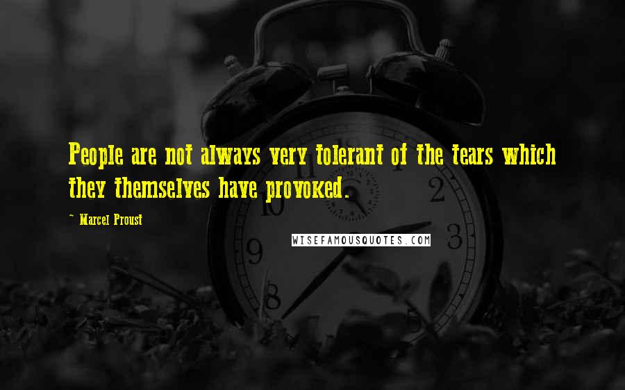 Marcel Proust Quotes: People are not always very tolerant of the tears which they themselves have provoked.