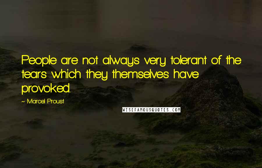 Marcel Proust Quotes: People are not always very tolerant of the tears which they themselves have provoked.