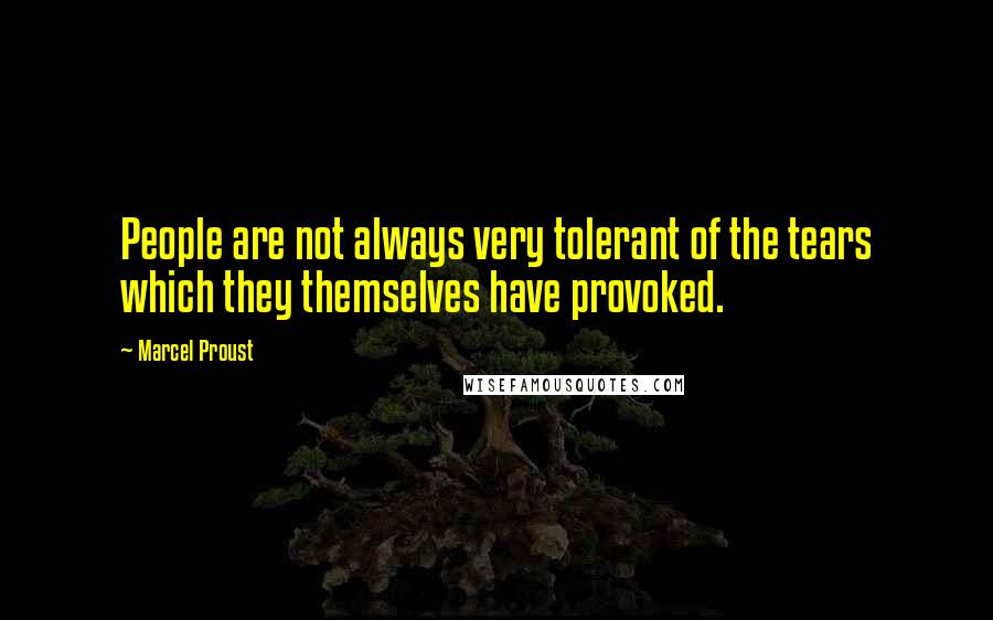 Marcel Proust Quotes: People are not always very tolerant of the tears which they themselves have provoked.