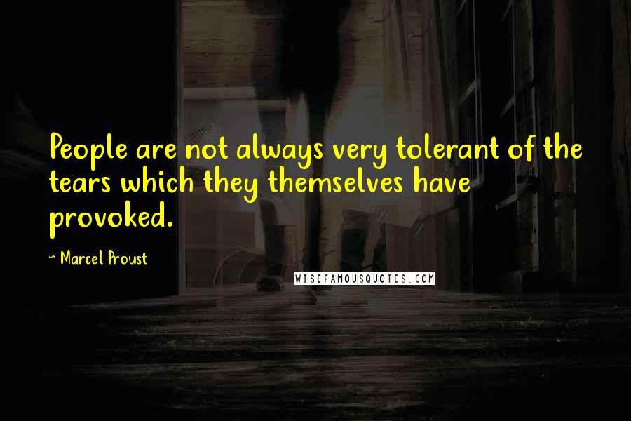 Marcel Proust Quotes: People are not always very tolerant of the tears which they themselves have provoked.