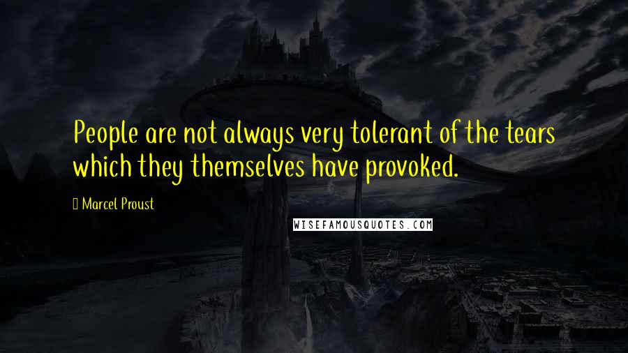 Marcel Proust Quotes: People are not always very tolerant of the tears which they themselves have provoked.