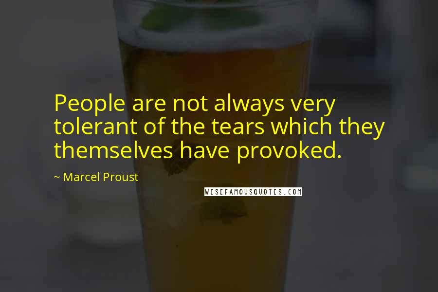 Marcel Proust Quotes: People are not always very tolerant of the tears which they themselves have provoked.