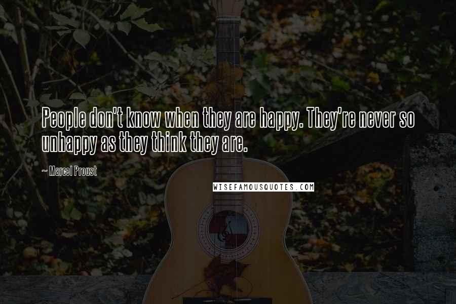 Marcel Proust Quotes: People don't know when they are happy. They're never so unhappy as they think they are.