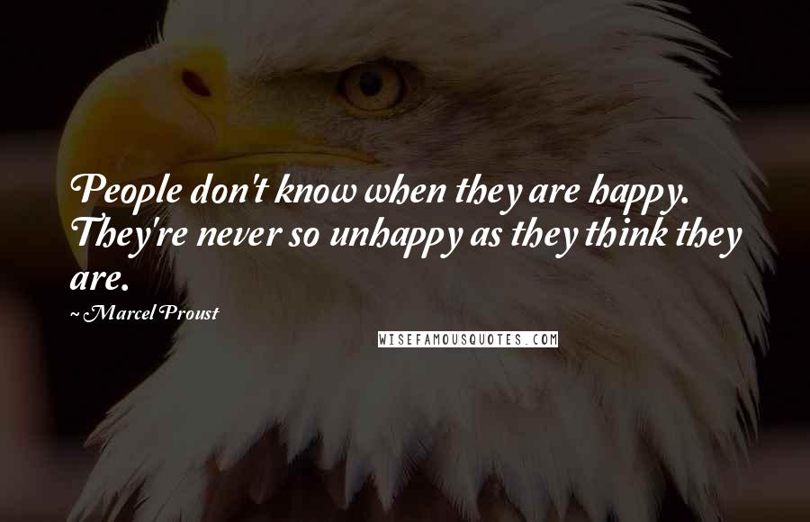 Marcel Proust Quotes: People don't know when they are happy. They're never so unhappy as they think they are.