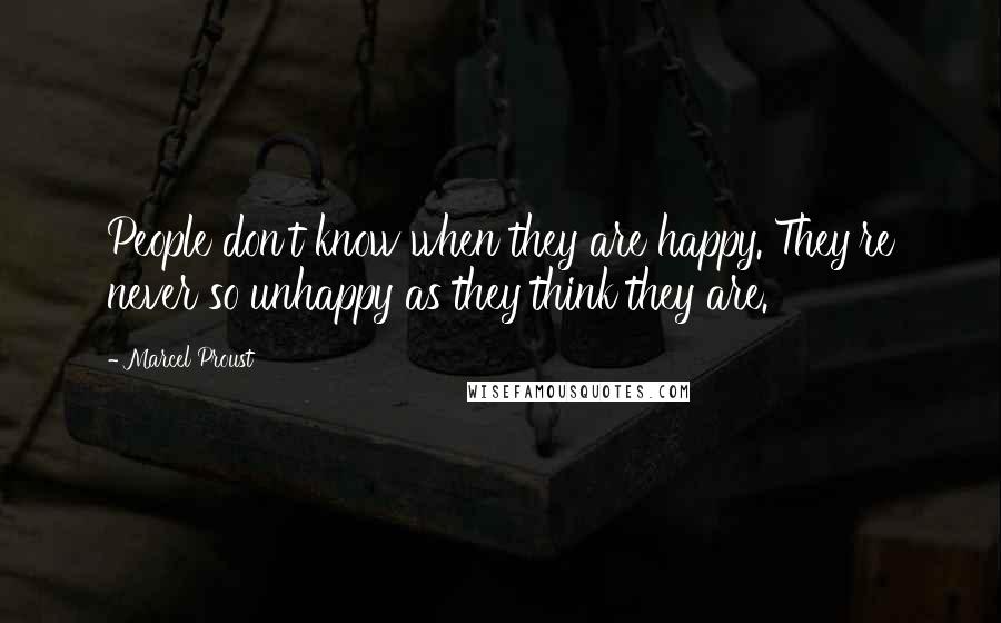 Marcel Proust Quotes: People don't know when they are happy. They're never so unhappy as they think they are.