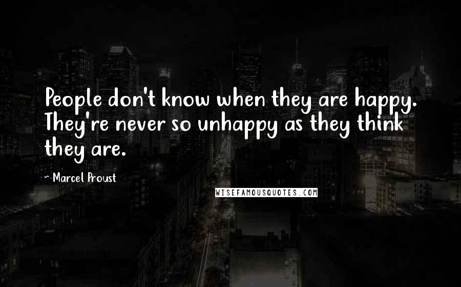 Marcel Proust Quotes: People don't know when they are happy. They're never so unhappy as they think they are.