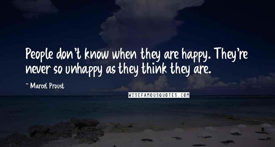 Marcel Proust Quotes: People don't know when they are happy. They're never so unhappy as they think they are.