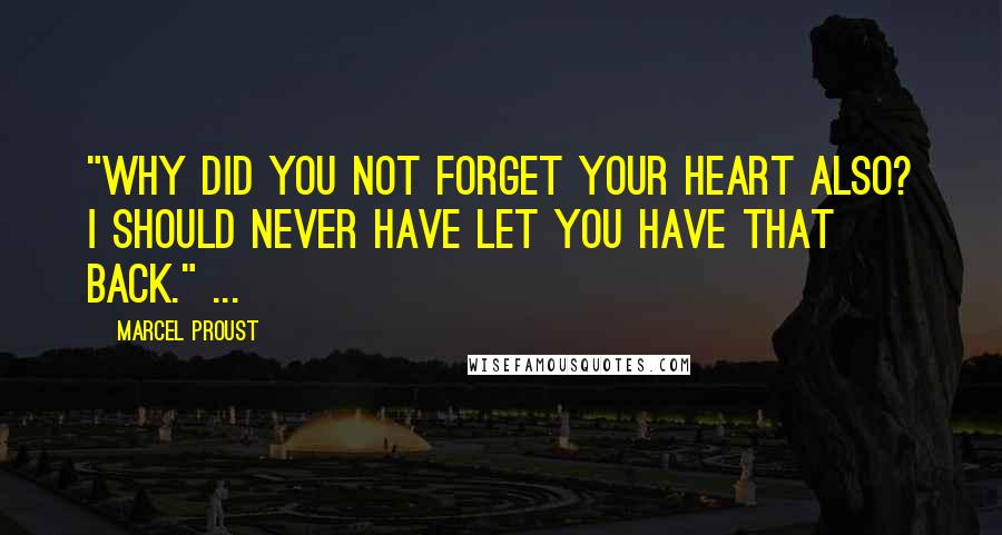 Marcel Proust Quotes: "Why did you not forget your heart also? I should never have let you have that back." ...