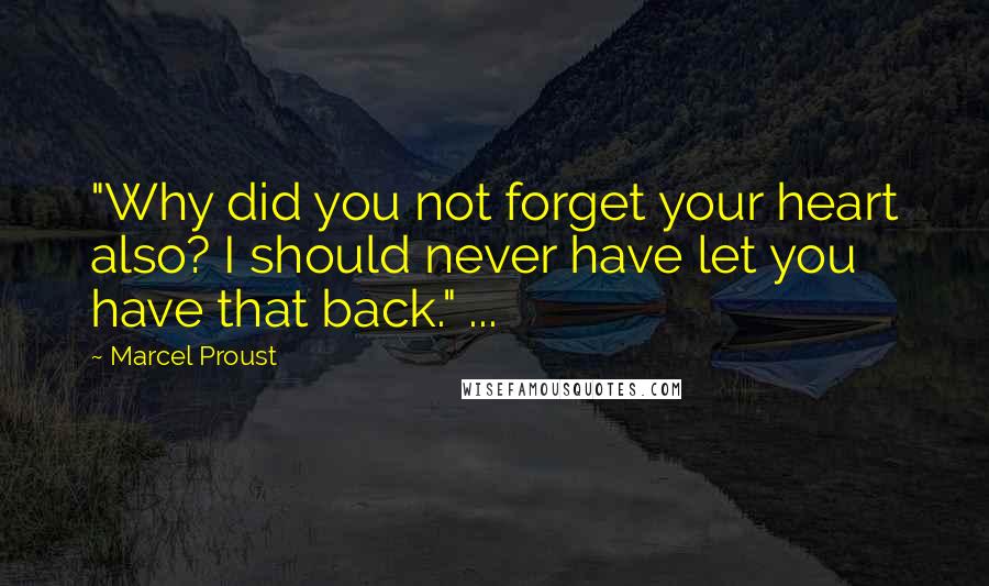 Marcel Proust Quotes: "Why did you not forget your heart also? I should never have let you have that back." ...