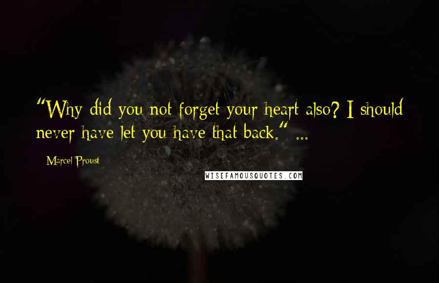 Marcel Proust Quotes: "Why did you not forget your heart also? I should never have let you have that back." ...