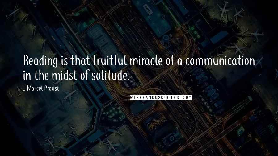 Marcel Proust Quotes: Reading is that fruitful miracle of a communication in the midst of solitude.