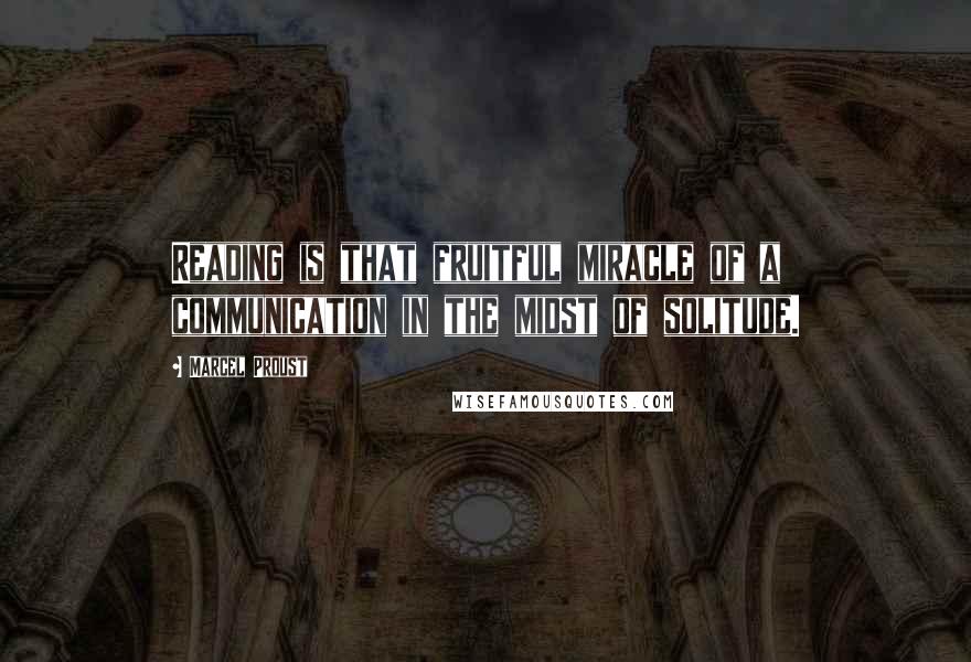 Marcel Proust Quotes: Reading is that fruitful miracle of a communication in the midst of solitude.