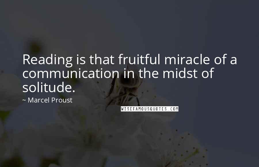 Marcel Proust Quotes: Reading is that fruitful miracle of a communication in the midst of solitude.