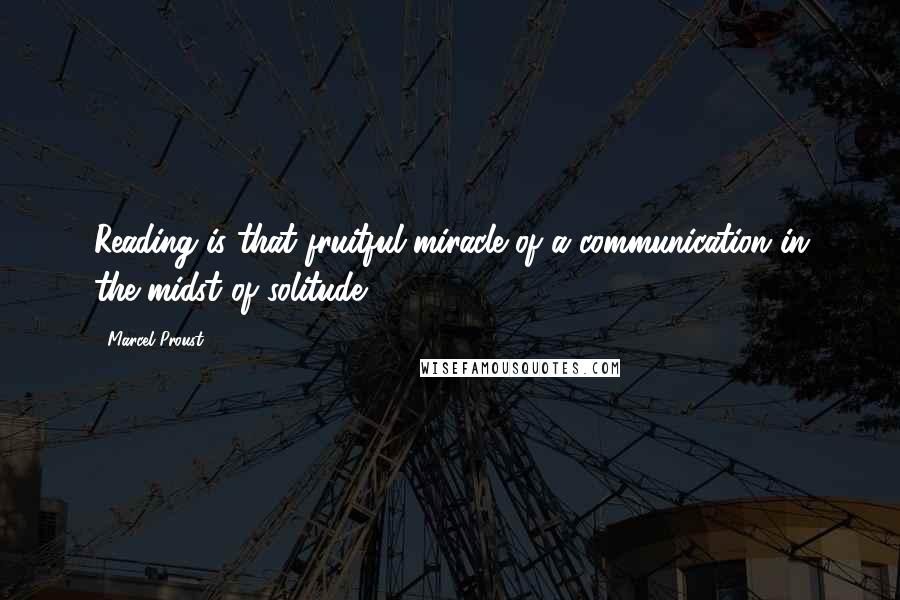 Marcel Proust Quotes: Reading is that fruitful miracle of a communication in the midst of solitude.