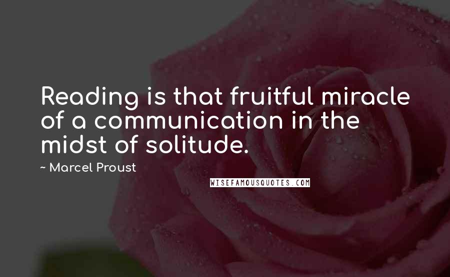 Marcel Proust Quotes: Reading is that fruitful miracle of a communication in the midst of solitude.