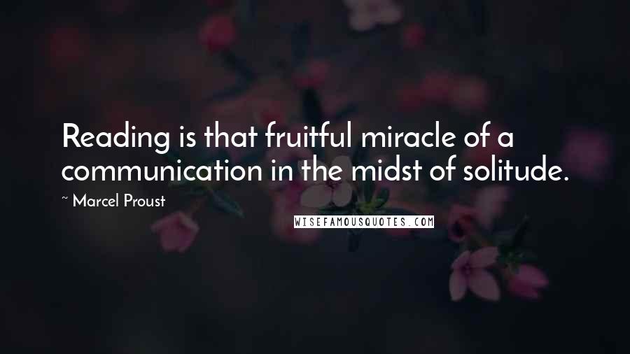 Marcel Proust Quotes: Reading is that fruitful miracle of a communication in the midst of solitude.