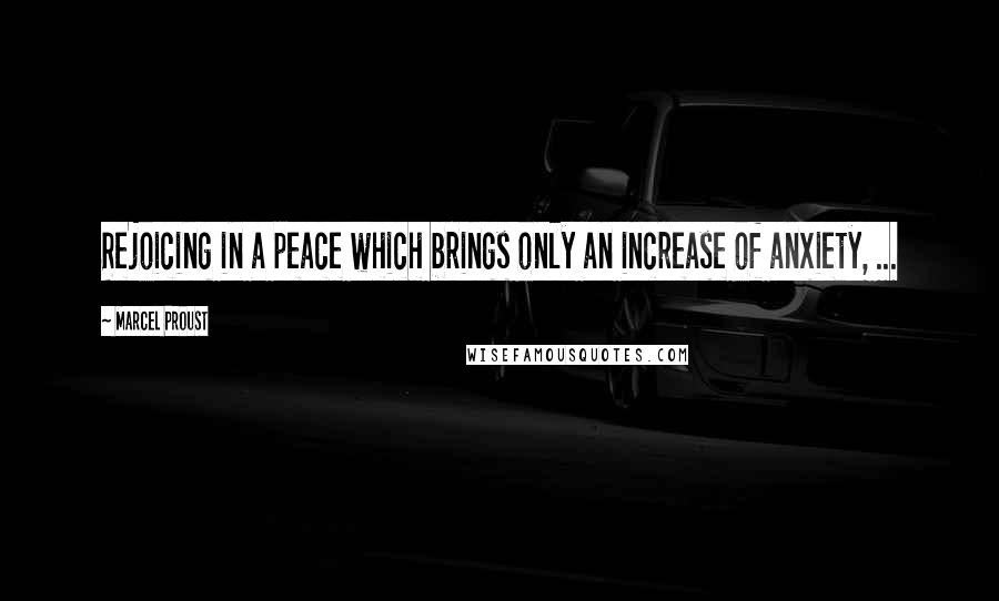 Marcel Proust Quotes: Rejoicing in a peace which brings only an increase of anxiety, ...