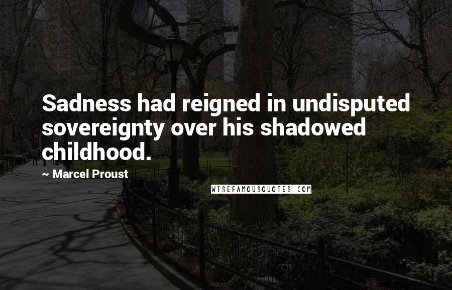 Marcel Proust Quotes: Sadness had reigned in undisputed sovereignty over his shadowed childhood.