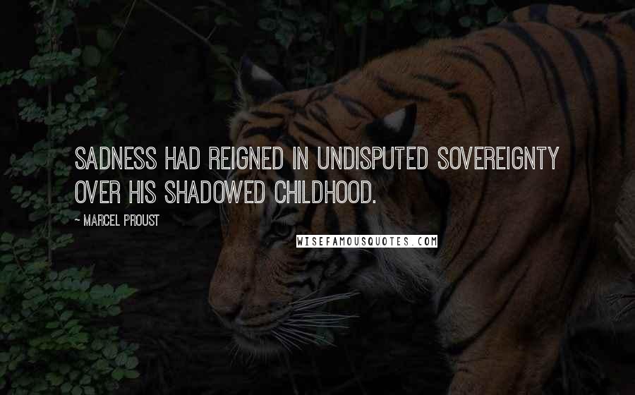 Marcel Proust Quotes: Sadness had reigned in undisputed sovereignty over his shadowed childhood.