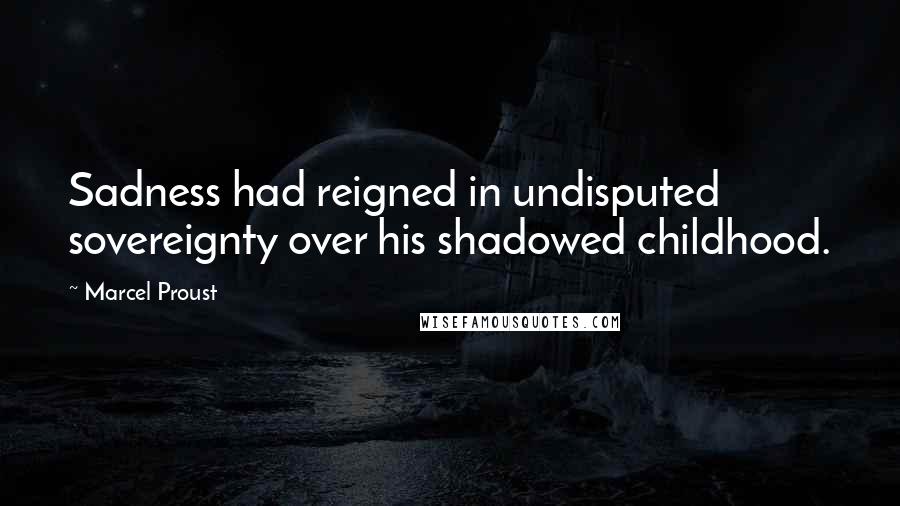 Marcel Proust Quotes: Sadness had reigned in undisputed sovereignty over his shadowed childhood.