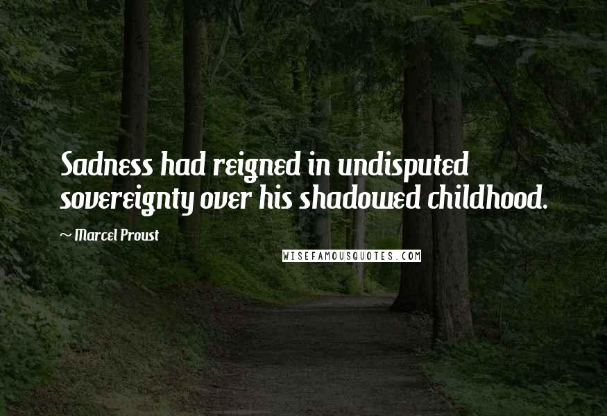 Marcel Proust Quotes: Sadness had reigned in undisputed sovereignty over his shadowed childhood.