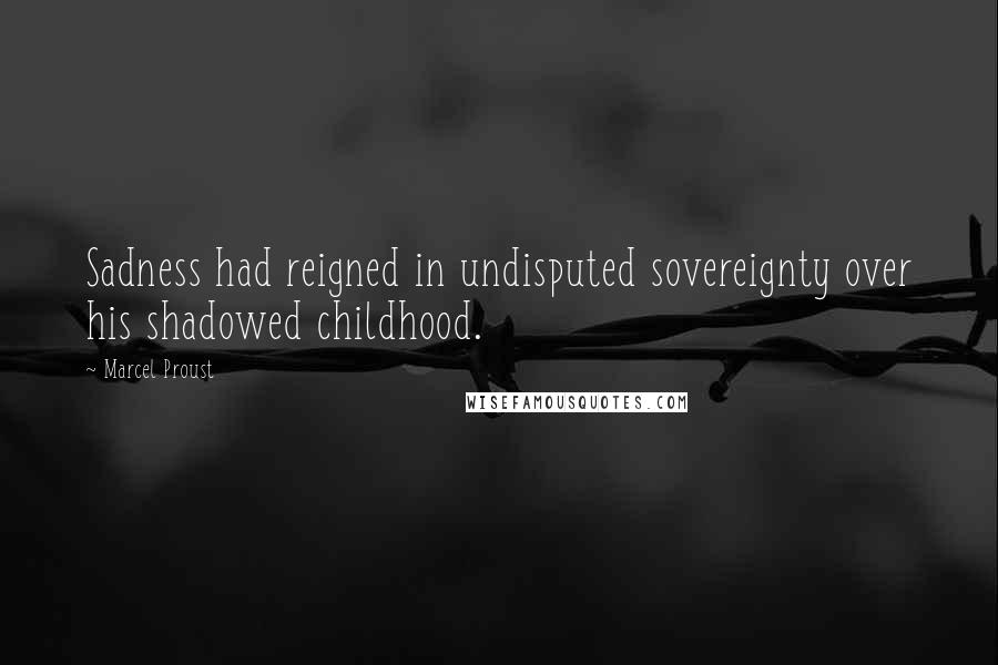 Marcel Proust Quotes: Sadness had reigned in undisputed sovereignty over his shadowed childhood.