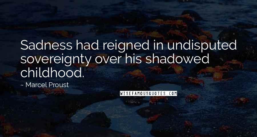 Marcel Proust Quotes: Sadness had reigned in undisputed sovereignty over his shadowed childhood.