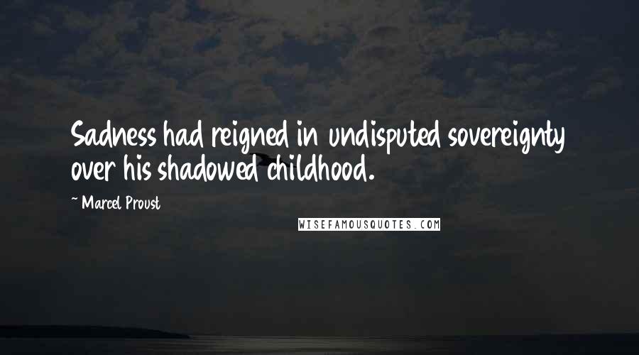 Marcel Proust Quotes: Sadness had reigned in undisputed sovereignty over his shadowed childhood.