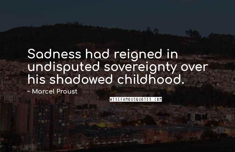 Marcel Proust Quotes: Sadness had reigned in undisputed sovereignty over his shadowed childhood.