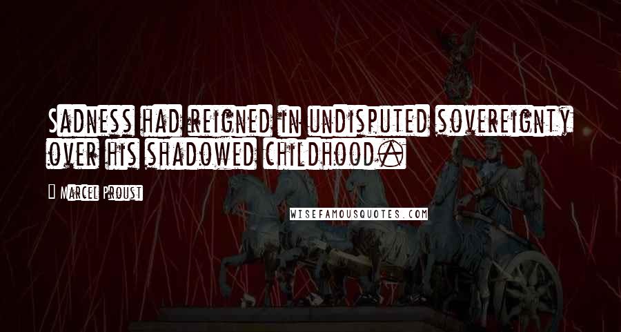 Marcel Proust Quotes: Sadness had reigned in undisputed sovereignty over his shadowed childhood.