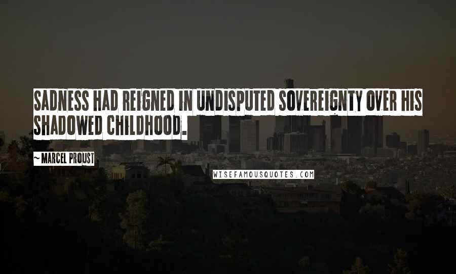 Marcel Proust Quotes: Sadness had reigned in undisputed sovereignty over his shadowed childhood.