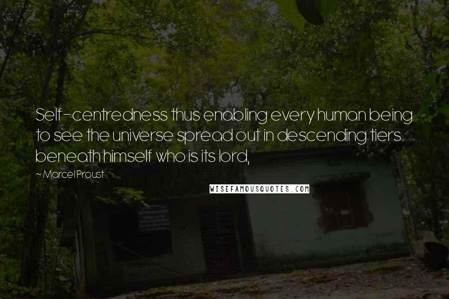 Marcel Proust Quotes: Self-centredness thus enabling every human being to see the universe spread out in descending tiers beneath himself who is its lord,