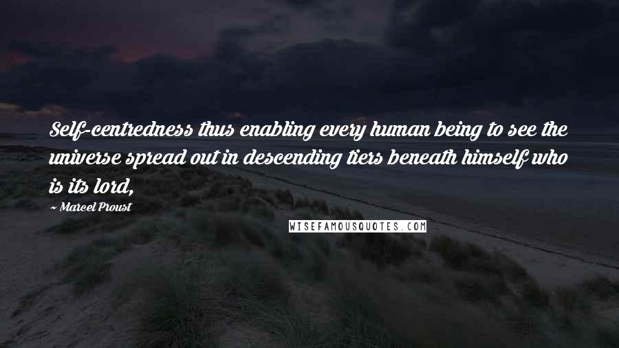 Marcel Proust Quotes: Self-centredness thus enabling every human being to see the universe spread out in descending tiers beneath himself who is its lord,