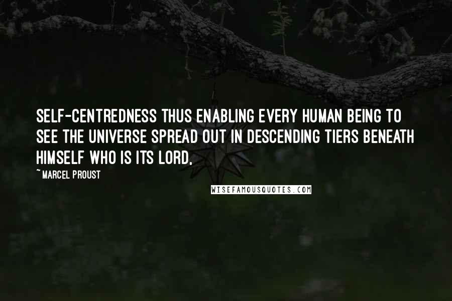 Marcel Proust Quotes: Self-centredness thus enabling every human being to see the universe spread out in descending tiers beneath himself who is its lord,