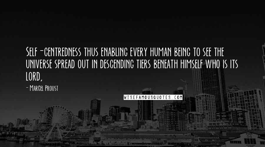 Marcel Proust Quotes: Self-centredness thus enabling every human being to see the universe spread out in descending tiers beneath himself who is its lord,