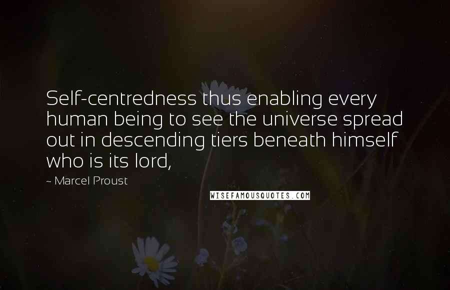 Marcel Proust Quotes: Self-centredness thus enabling every human being to see the universe spread out in descending tiers beneath himself who is its lord,