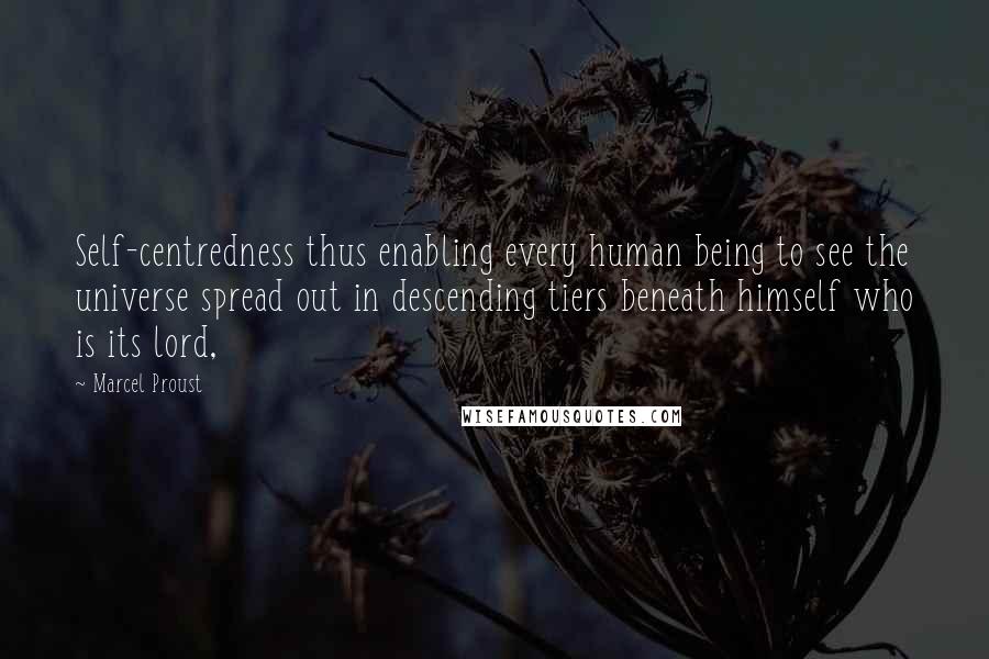 Marcel Proust Quotes: Self-centredness thus enabling every human being to see the universe spread out in descending tiers beneath himself who is its lord,