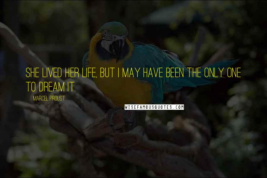 Marcel Proust Quotes: She lived her life, but I may have been the only one to dream it.