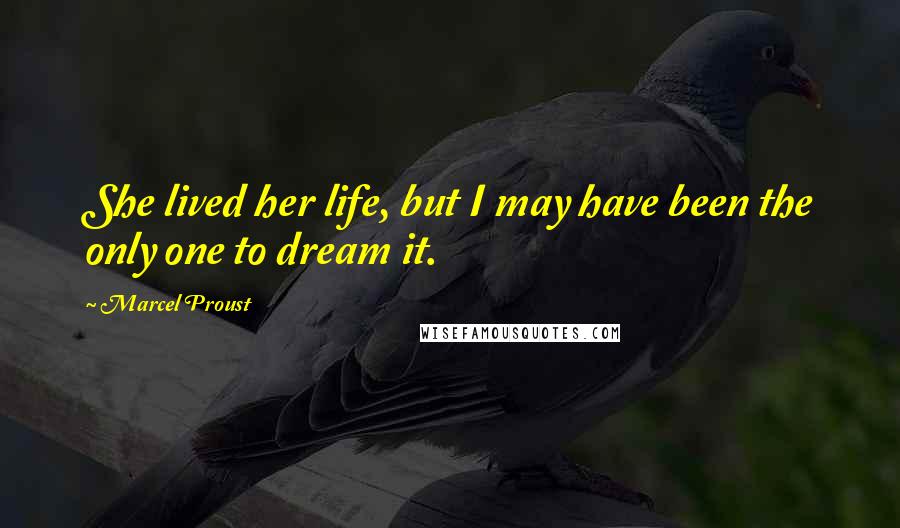 Marcel Proust Quotes: She lived her life, but I may have been the only one to dream it.