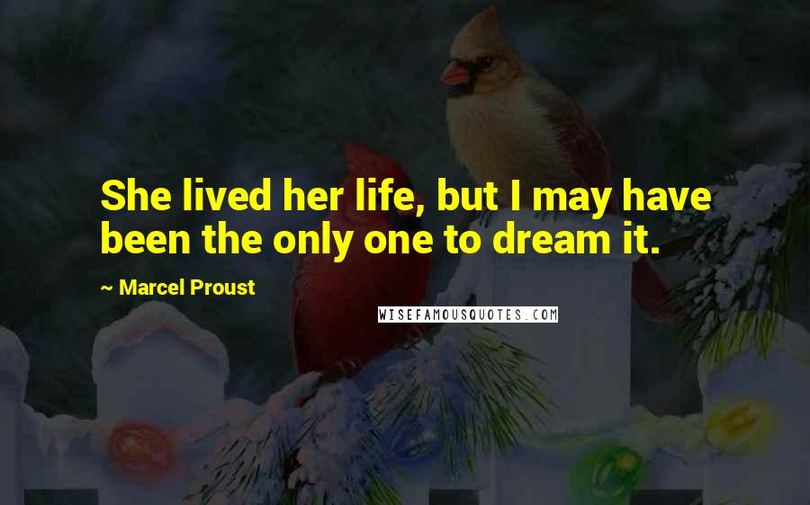 Marcel Proust Quotes: She lived her life, but I may have been the only one to dream it.