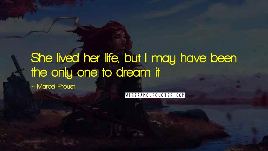 Marcel Proust Quotes: She lived her life, but I may have been the only one to dream it.