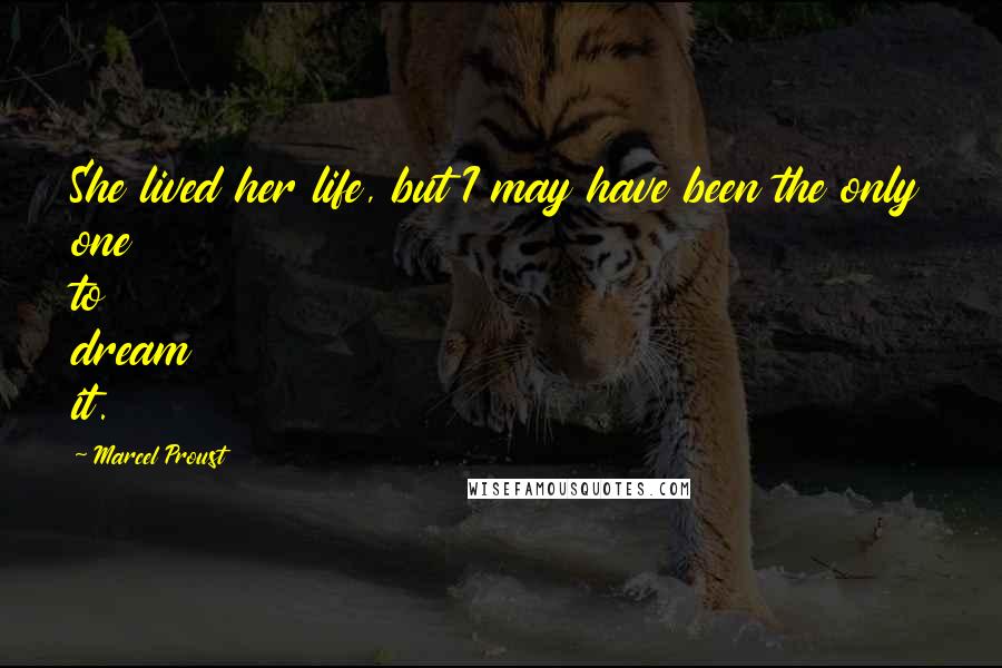 Marcel Proust Quotes: She lived her life, but I may have been the only one to dream it.