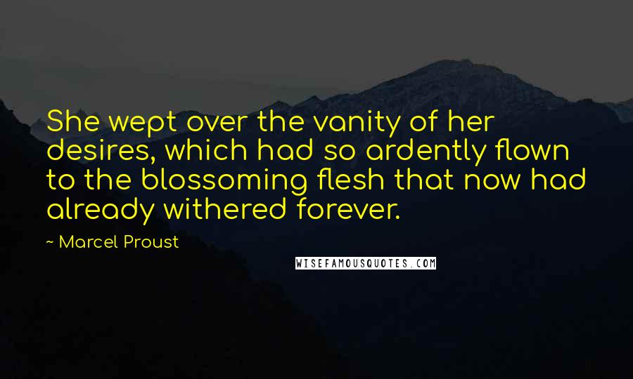 Marcel Proust Quotes: She wept over the vanity of her desires, which had so ardently flown to the blossoming flesh that now had already withered forever.