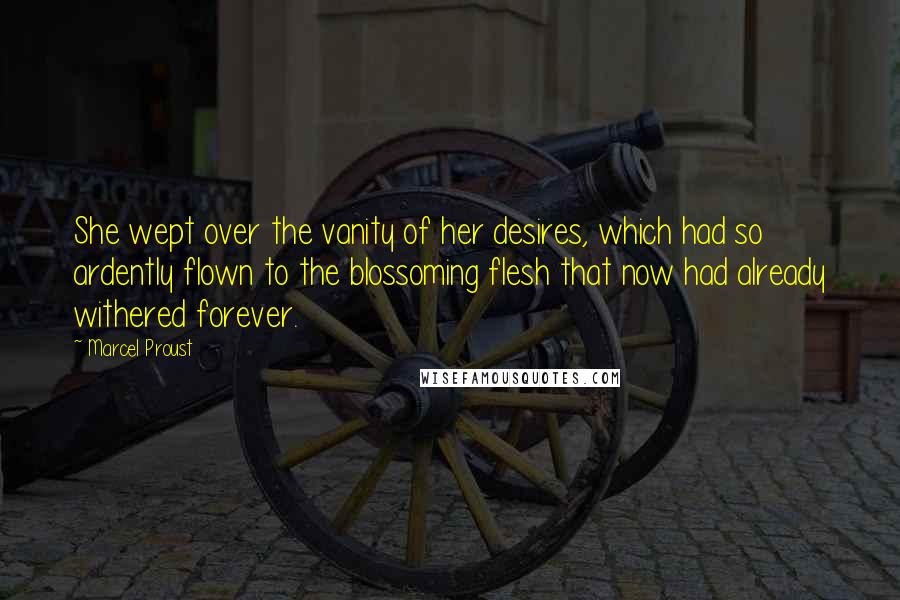Marcel Proust Quotes: She wept over the vanity of her desires, which had so ardently flown to the blossoming flesh that now had already withered forever.