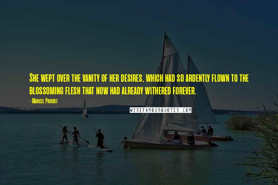 Marcel Proust Quotes: She wept over the vanity of her desires, which had so ardently flown to the blossoming flesh that now had already withered forever.