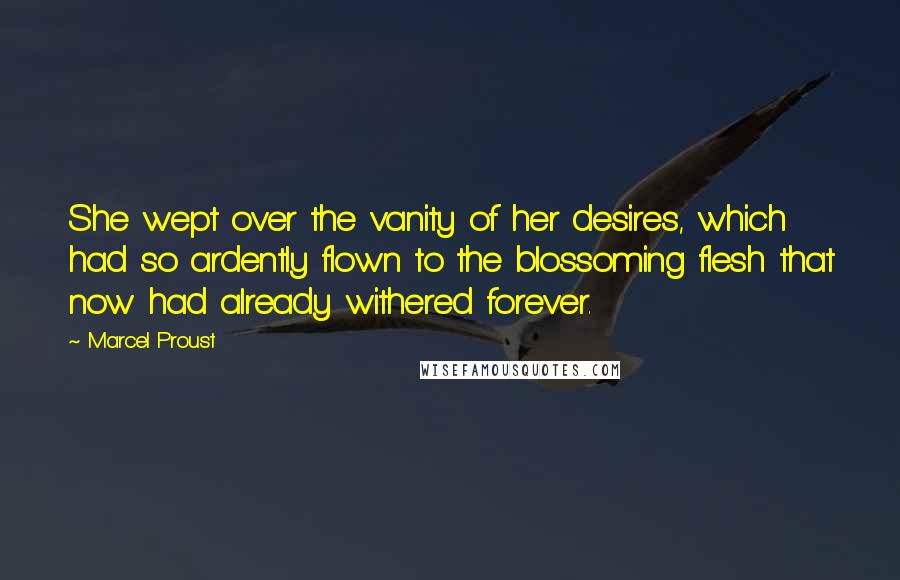 Marcel Proust Quotes: She wept over the vanity of her desires, which had so ardently flown to the blossoming flesh that now had already withered forever.