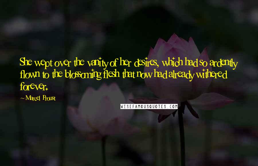Marcel Proust Quotes: She wept over the vanity of her desires, which had so ardently flown to the blossoming flesh that now had already withered forever.