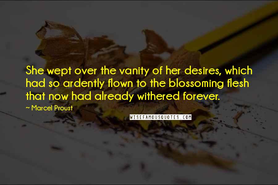 Marcel Proust Quotes: She wept over the vanity of her desires, which had so ardently flown to the blossoming flesh that now had already withered forever.