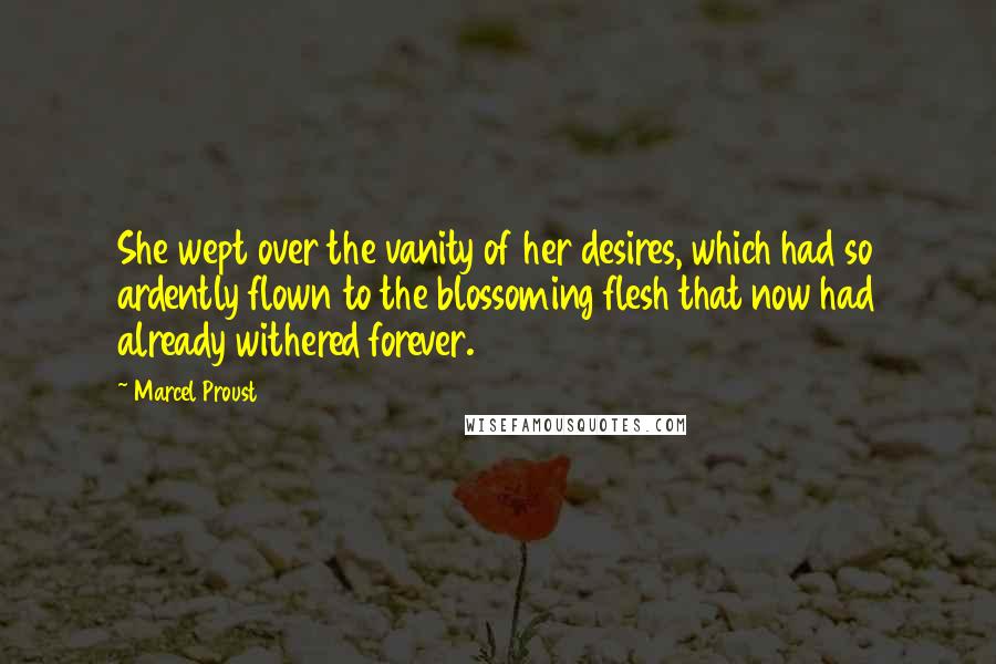 Marcel Proust Quotes: She wept over the vanity of her desires, which had so ardently flown to the blossoming flesh that now had already withered forever.